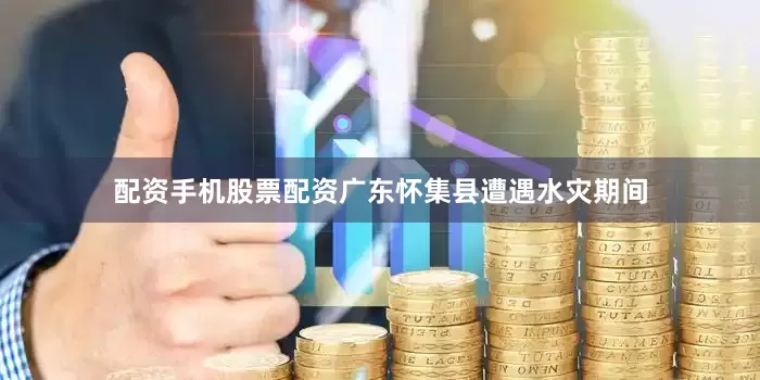 配资手机股票配资广东怀集县遭遇水灾期间