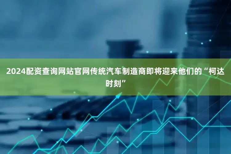 2024配资查询网站官网传统汽车制造商即将迎来他们的“柯达时刻”