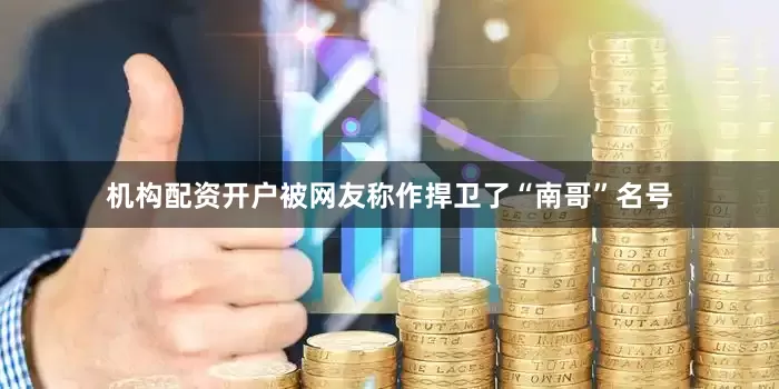 机构配资开户被网友称作捍卫了“南哥”名号
