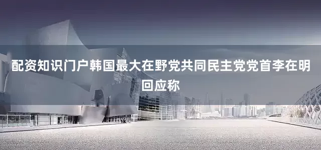 配资知识门户韩国最大在野党共同民主党党首李在明回应称
