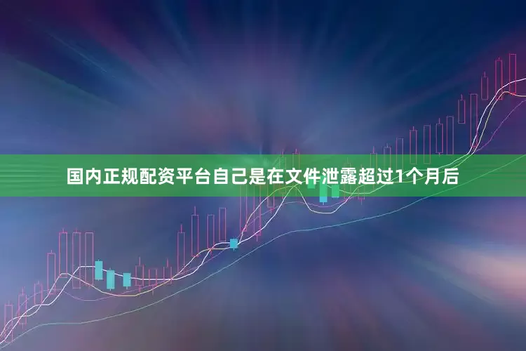 国内正规配资平台自己是在文件泄露超过1个月后