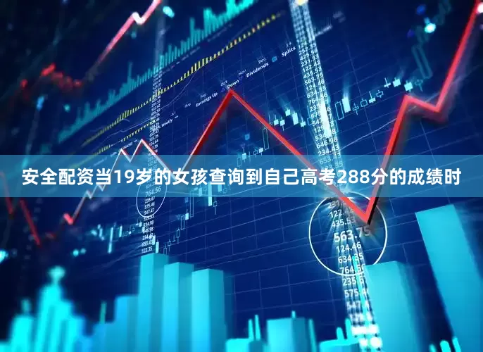 安全配资当19岁的女孩查询到自己高考288分的成绩时