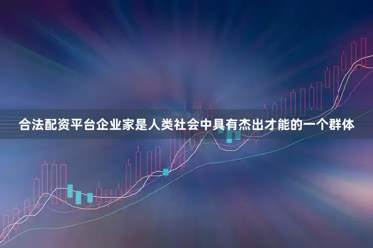 合法配资平台企业家是人类社会中具有杰出才能的一个群体