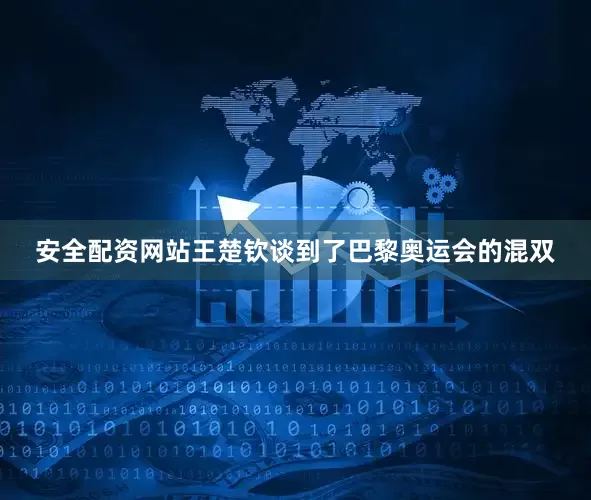 安全配资网站王楚钦谈到了巴黎奥运会的混双