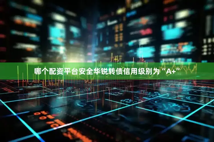哪个配资平台安全华锐转债信用级别为“A+”
