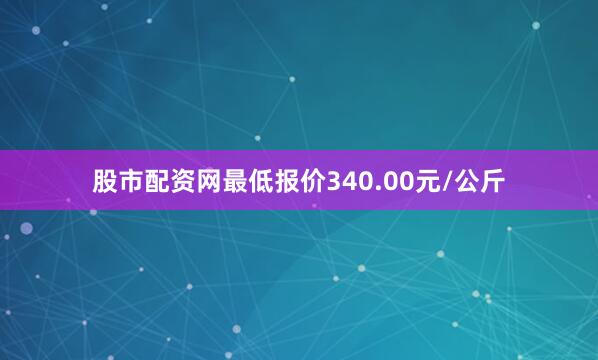 股市配资网最低报价340.00元/公斤