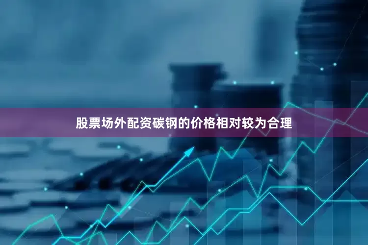 股票场外配资碳钢的价格相对较为合理