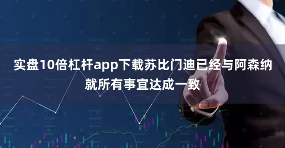 实盘10倍杠杆app下载苏比门迪已经与阿森纳就所有事宜达成一致