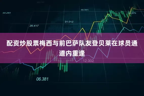 配资炒股票梅西与前巴萨队友登贝莱在球员通道内重逢