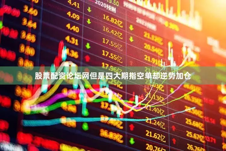 股票配资论坛网但是四大期指空单却逆势加仓
