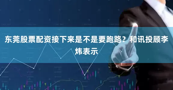 东莞股票配资接下来是不是要跑路？和讯投顾李炜表示