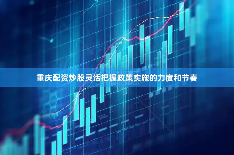 重庆配资炒股灵活把握政策实施的力度和节奏