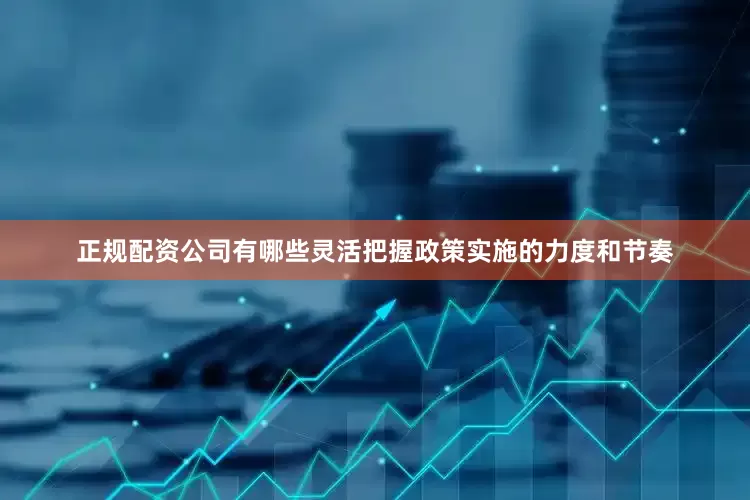 正规配资公司有哪些灵活把握政策实施的力度和节奏