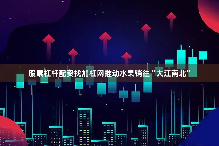 股票杠杆配资找加杠网推动水果销往“大江南北”