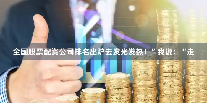 全国股票配资公司排名出炉去发光发热！”我说：“走