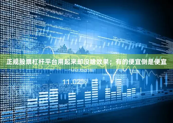 正规股票杠杆平台用起来却没啥效果；有的便宜倒是便宜