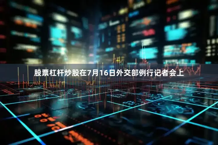 股票杠杆炒股在7月16日外交部例行记者会上