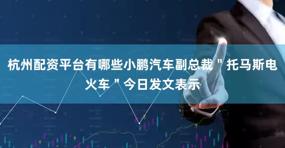 杭州配资平台有哪些小鹏汽车副总裁＂托马斯电火车＂今日发文表示