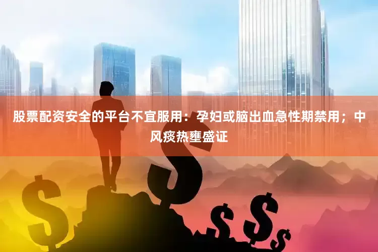 股票配资安全的平台不宜服用：孕妇或脑出血急性期禁用；中风痰热壅盛证