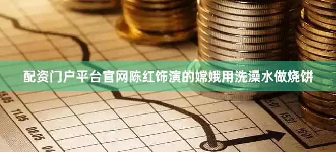 配资门户平台官网陈红饰演的嫦娥用洗澡水做烧饼