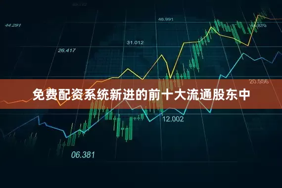 免费配资系统新进的前十大流通股东中