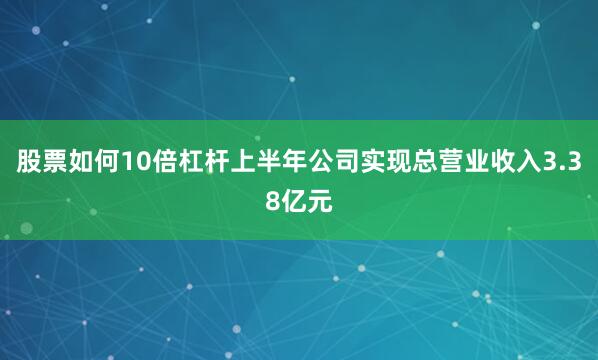 股票如何10倍杠杆上半年公司实现总营业收入3.38亿元