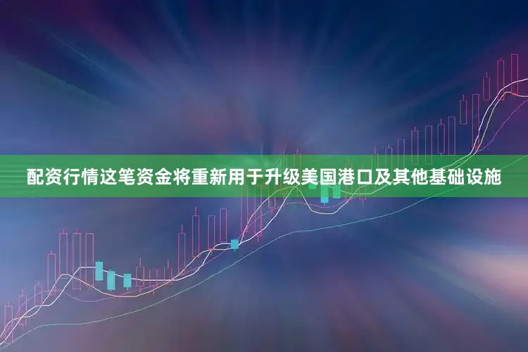 配资行情这笔资金将重新用于升级美国港口及其他基础设施