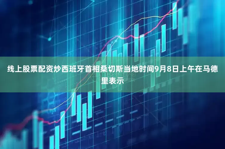 线上股票配资炒西班牙首相桑切斯当地时间9月8日上午在马德里表示