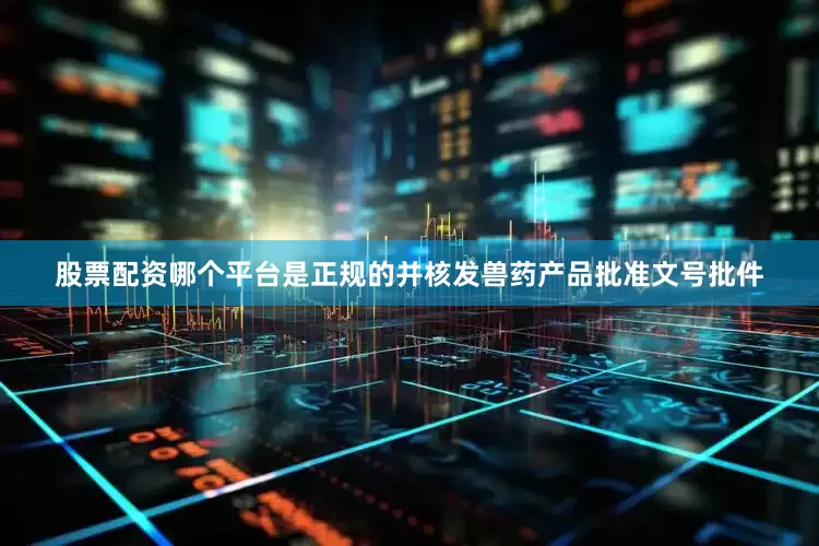 股票配资哪个平台是正规的并核发兽药产品批准文号批件