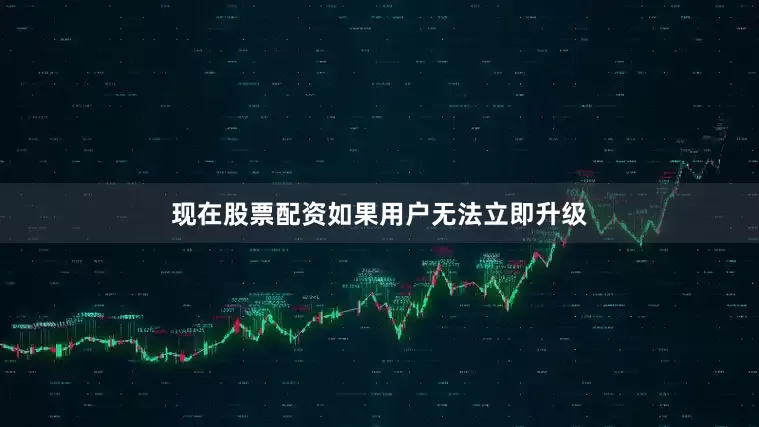 现在股票配资如果用户无法立即升级