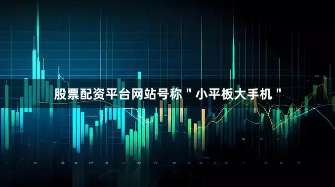 股票配资平台网站号称＂小平板大手机＂