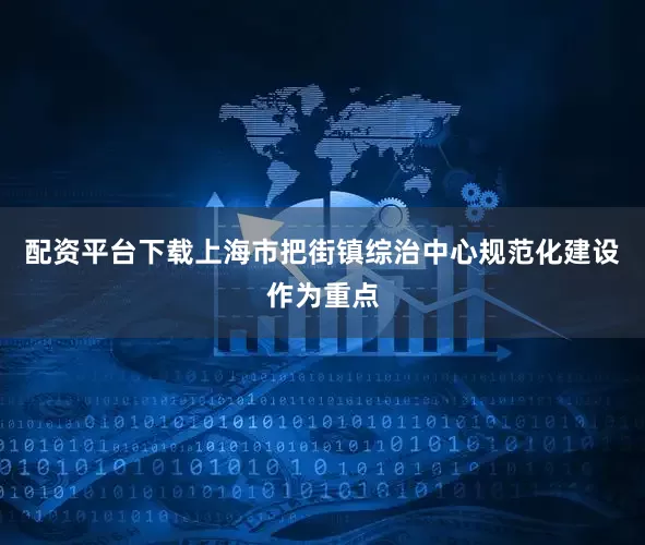 配资平台下载上海市把街镇综治中心规范化建设作为重点