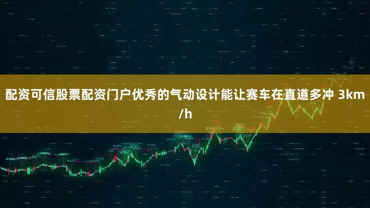 配资可信股票配资门户优秀的气动设计能让赛车在直道多冲 3km/h